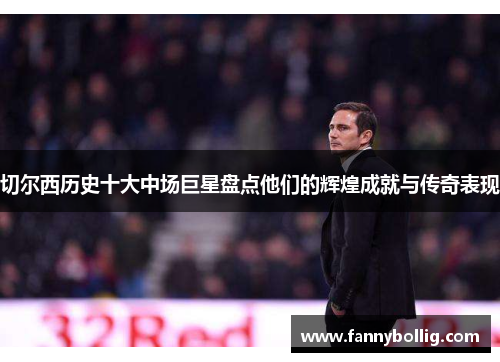 切尔西历史十大中场巨星盘点他们的辉煌成就与传奇表现