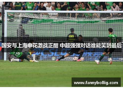 国安与上海申花激战正酣 中超强强对话谁能笑到最后