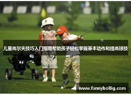 儿童高尔夫技巧入门指南帮助孩子轻松掌握基本动作和提高球技
